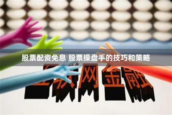 股票配资免息 股票操盘手的技巧和策略